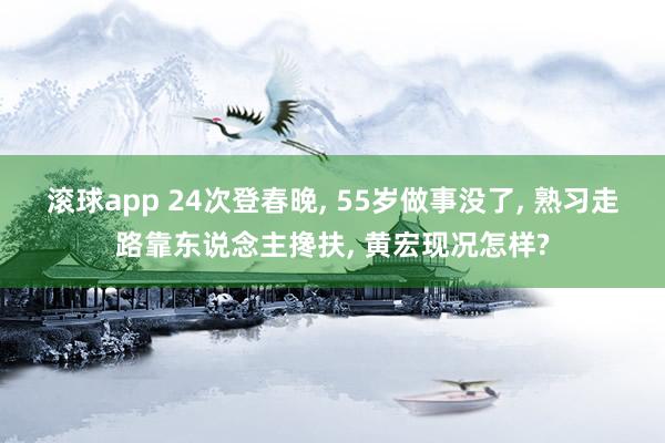 滚球app 24次登春晚， 55岁做事没了， 熟习走路靠东说念主搀扶， 黄宏现况怎样?