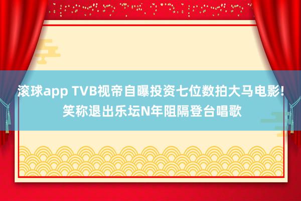 滚球app TVB视帝自曝投资七位数拍大马电影! 笑称退出乐坛N年阻隔登台唱歌