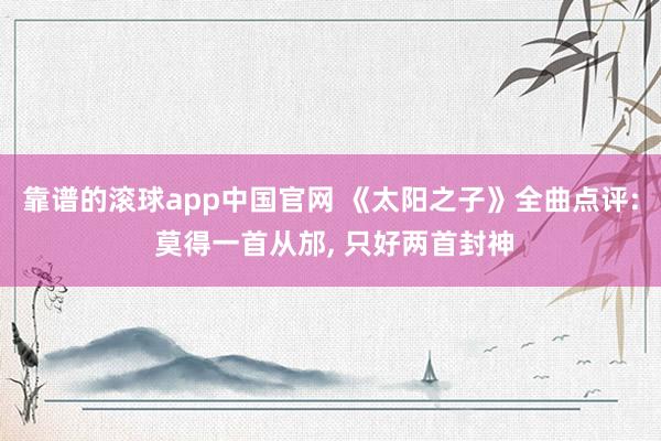 靠谱的滚球app中国官网 《太阳之子》全曲点评: 莫得一首从邡， 只好两首封神