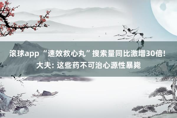 滚球app “速效救心丸”搜索量同比激增30倍! 大夫: 这些药不可治心源性暴毙