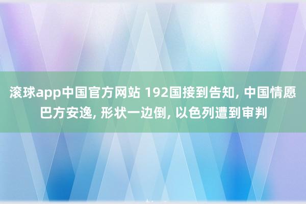 滚球app中国官方网站 192国接到告知， 中国情愿巴方安逸， 形状一边倒， 以色列遭到审判
