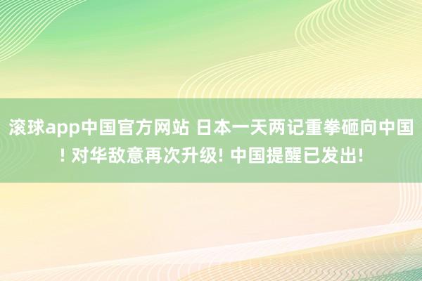 滚球app中国官方网站 日本一天两记重拳砸向中国! 对华敌意再次升级! 中国提醒已发出!