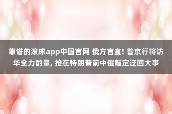 靠谱的滚球app中国官网 俄方官宣! 普京行将访华全力酌量， 抢在特朗普前中俄敲定迂回大事