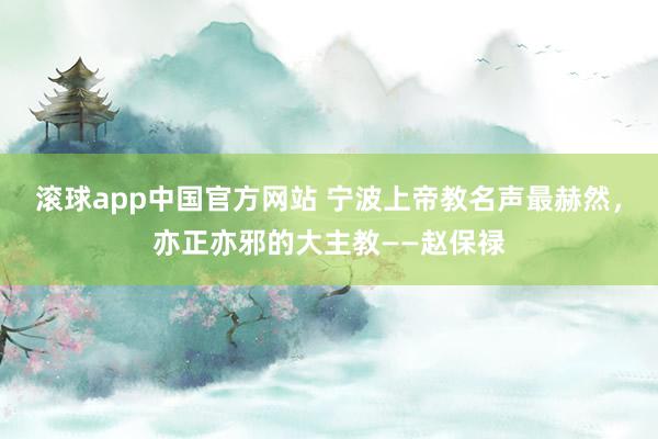 滚球app中国官方网站 宁波上帝教名声最赫然，亦正亦邪的大主教——赵保禄