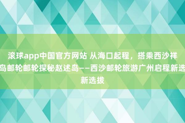 滚球app中国官方网站 从海口起程，搭乘西沙祥龙岛邮轮邮轮探秘赵述岛——西沙邮轮旅游广州启程新选拔