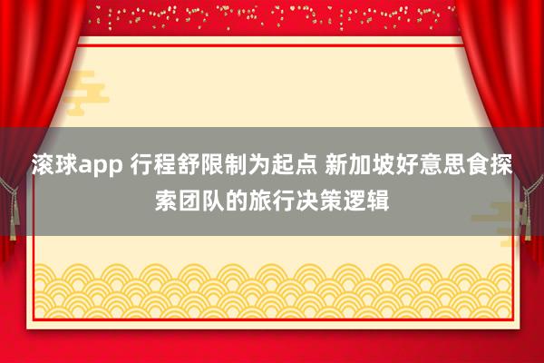 滚球app 行程舒限制为起点 新加坡好意思食探索团队的旅行决策逻辑