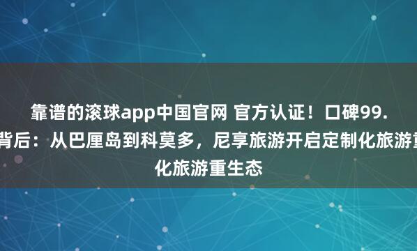 靠谱的滚球app中国官网 官方认证！口碑99.7%的背后：从巴厘岛到科莫多，尼享旅游开启定制化旅游重生态