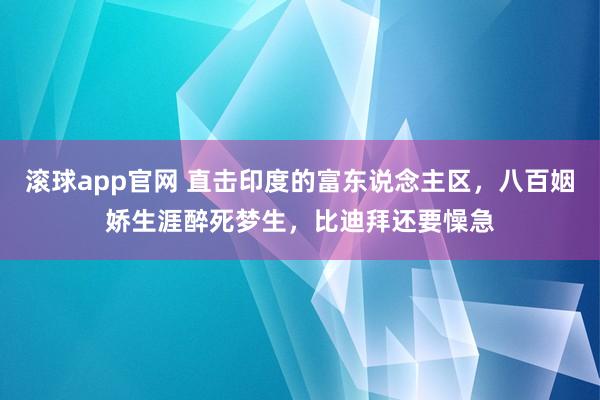 滚球app官网 直击印度的富东说念主区，八百姻娇生涯醉死梦生，比迪拜还要懆急