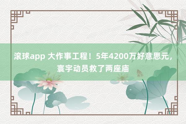 滚球app 大作事工程！5年4200万好意思元，寰宇动员救了两座庙