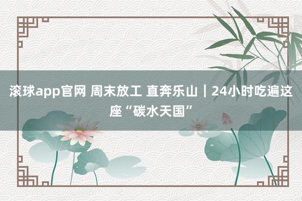 滚球app官网 周末放工 直奔乐山｜24小时吃遍这座“碳水天国”