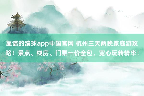 靠谱的滚球app中国官网 杭州三天两晚家庭游攻略！景点、栈房、门票一价全包，宽心玩转精华！