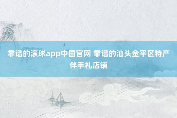 靠谱的滚球app中国官网 靠谱的汕头金平区特产伴手礼店铺