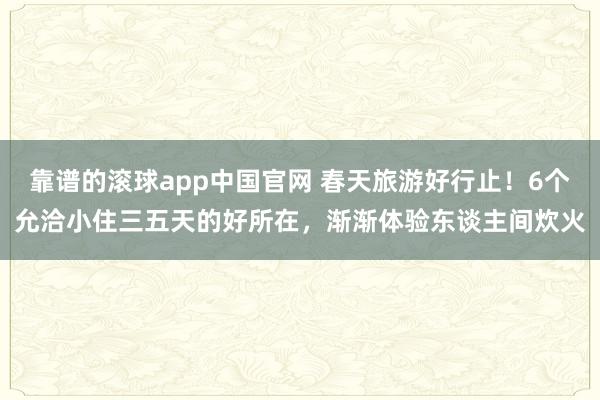 靠谱的滚球app中国官网 春天旅游好行止！6个允洽小住三五天的好所在，渐渐体验东谈主间炊火