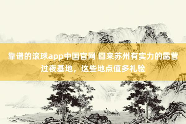 靠谱的滚球app中国官网 回来苏州有实力的露营过夜基地，这些地点值多礼验