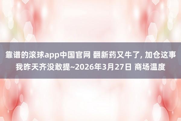 靠谱的滚球app中国官网 翻新药又牛了， 加仓这事我昨天齐没敢提~2026年3月27日 商场温度