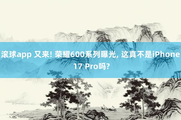 滚球app 又来! 荣耀600系列曝光， 这真不是iPhone 17 Pro吗?