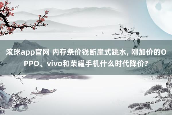 滚球app官网 内存条价钱断崖式跳水， 刚加价的OPPO、vivo和荣耀手机什么时代降价?