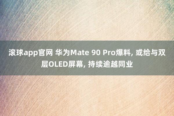 滚球app官网 华为Mate 90 Pro爆料， 或给与双层OLED屏幕， 持续逾越同业