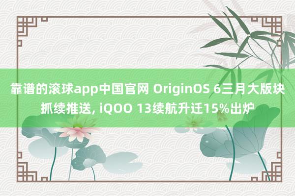 靠谱的滚球app中国官网 OriginOS 6三月大版块抓续推送， iQOO 13续航升迁15%出炉
