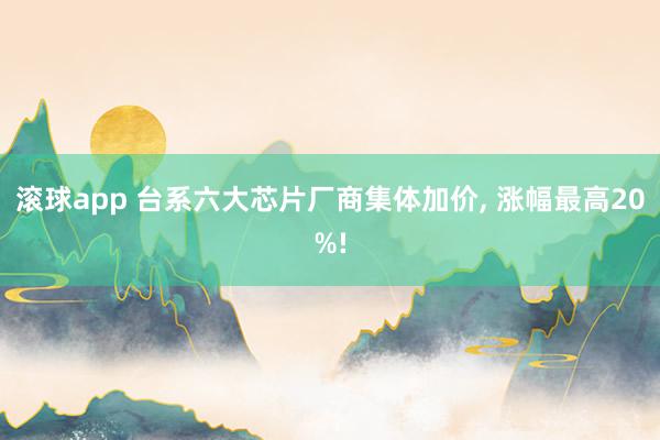 滚球app 台系六大芯片厂商集体加价， 涨幅最高20%!