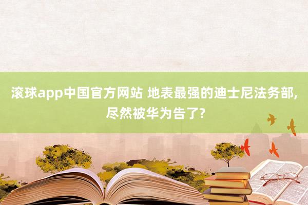 滚球app中国官方网站 地表最强的迪士尼法务部， 尽然被华为告了?