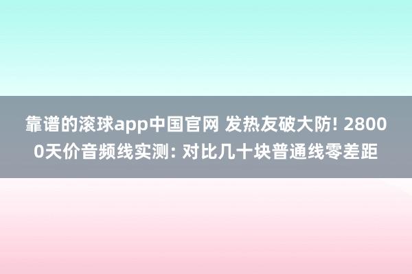 靠谱的滚球app中国官网 发热友破大防! 28000天价音频线实测: 对比几十块普通线零差距