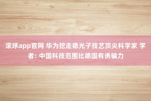 滚球app官网 华为挖走德光子技艺顶尖科学家 学者: 中国科技范围比德国有诱骗力