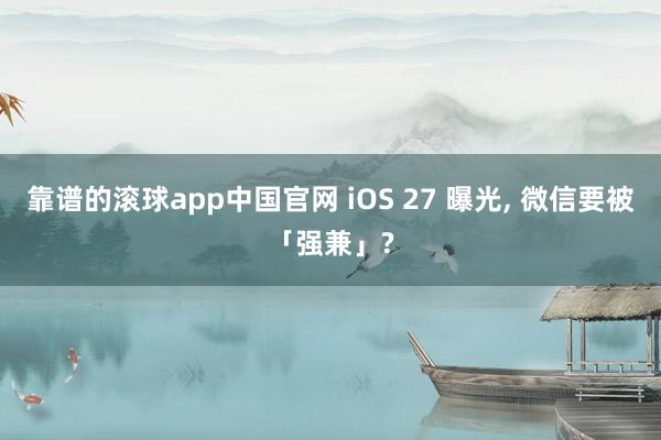 靠谱的滚球app中国官网 iOS 27 曝光， 微信要被「强兼」?