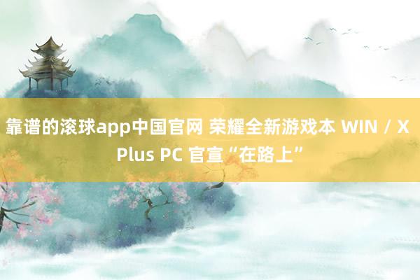 靠谱的滚球app中国官网 荣耀全新游戏本 WIN / X Plus PC 官宣“在路上”