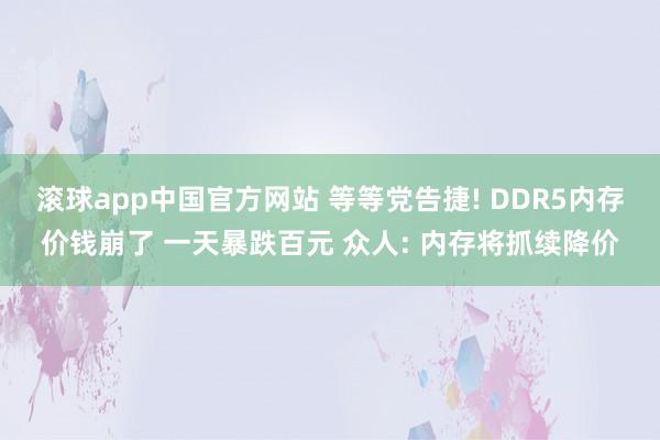 滚球app中国官方网站 等等党告捷! DDR5内存价钱崩了 一天暴跌百元 众人: 内存将抓续降价