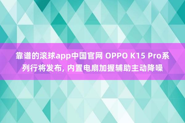 靠谱的滚球app中国官网 OPPO K15 Pro系列行将发布， 内置电扇加握辅助主动降噪