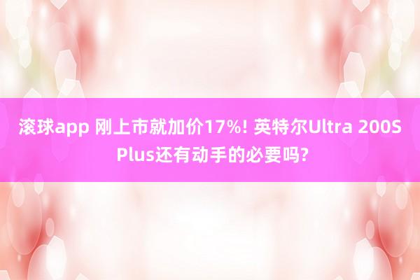 滚球app 刚上市就加价17%! 英特尔Ultra 200S Plus还有动手的必要吗?
