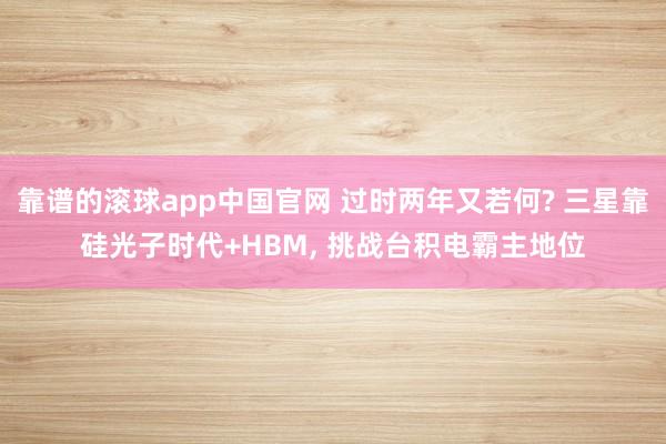 靠谱的滚球app中国官网 过时两年又若何? 三星靠硅光子时代+HBM， 挑战台积电霸主地位