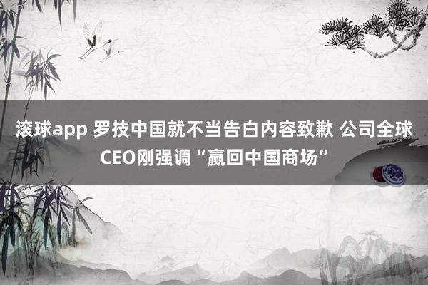 滚球app 罗技中国就不当告白内容致歉 公司全球CEO刚强调“赢回中国商场”