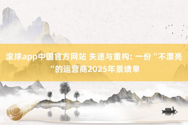 滚球app中国官方网站 失速与重构: 一份“不漂亮“的运营商2025年景绩单