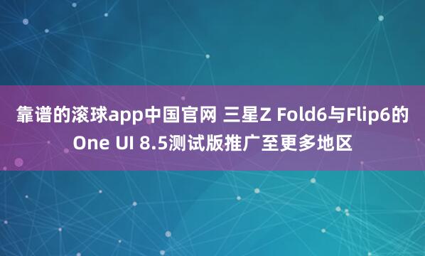 靠谱的滚球app中国官网 三星Z Fold6与Flip6的One UI 8.5测试版推广至更多地区