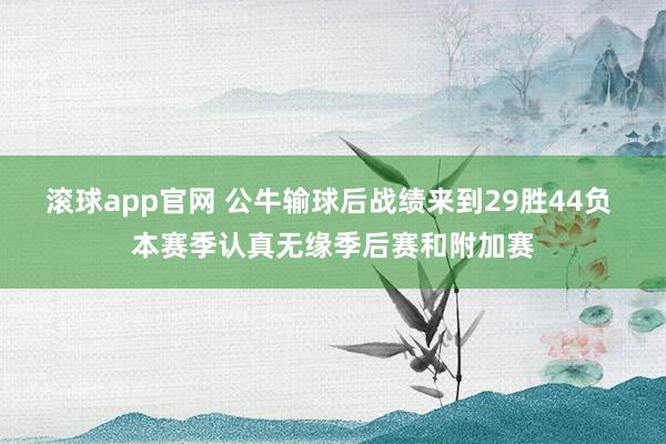 滚球app官网 公牛输球后战绩来到29胜44负 本赛季认真无缘季后赛和附加赛