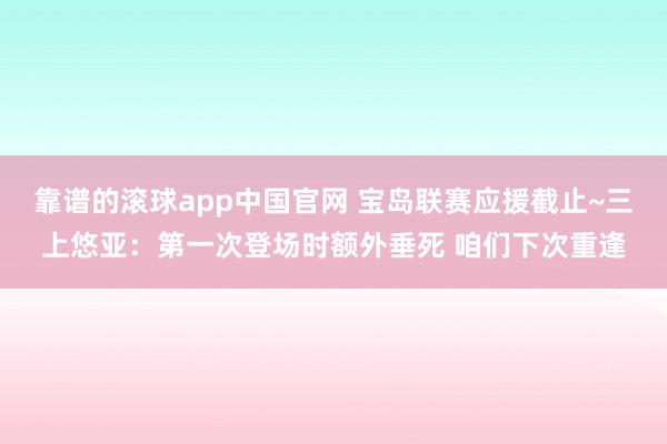 靠谱的滚球app中国官网 宝岛联赛应援截止~三上悠亚：第一次登场时额外垂死 咱们下次重逢