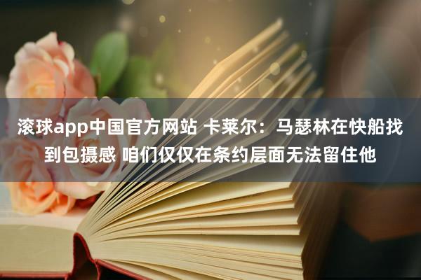 滚球app中国官方网站 卡莱尔：马瑟林在快船找到包摄感 咱们仅仅在条约层面无法留住他