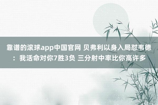 靠谱的滚球app中国官网 贝弗利以身入局怼韦德：我活命对你7胜3负 三分射中率比你高许多