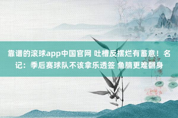 靠谱的滚球app中国官网 吐槽反摆烂有蓄意！名记：季后赛球队不该拿乐透签 鱼腩更难翻身