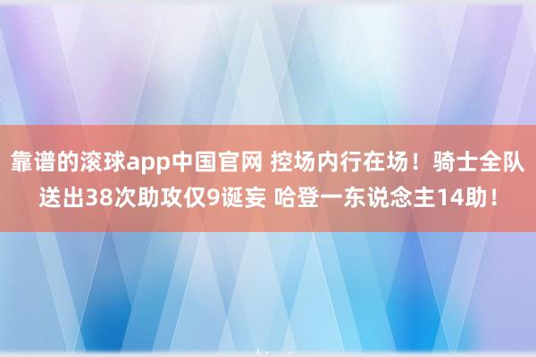 靠谱的滚球app中国官网 控场内行在场！骑士全队送出38次助攻仅9诞妄 哈登一东说念主14助！