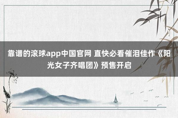 靠谱的滚球app中国官网 直快必看催泪佳作《阳光女子齐唱团》预售开启