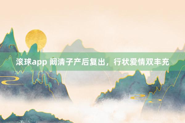 滚球app 阚清子产后复出，行状爱情双丰充