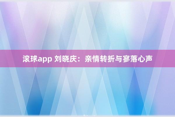 滚球app 刘晓庆：亲情转折与寥落心声