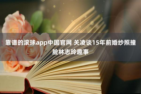 靠谱的滚球app中国官网 关凌谈15年前婚纱照撞脸林志玲趣事