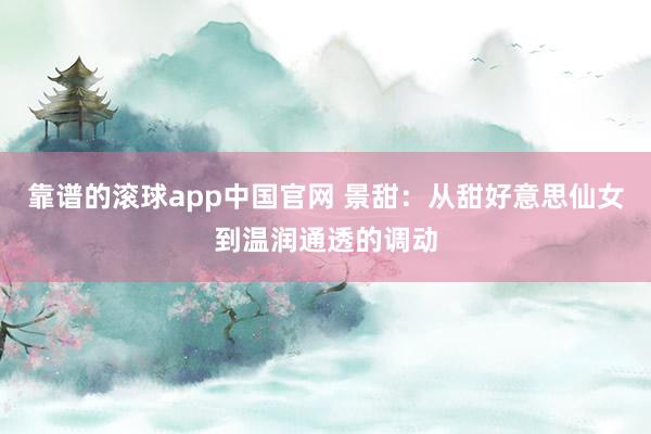 靠谱的滚球app中国官网 景甜：从甜好意思仙女到温润通透的调动