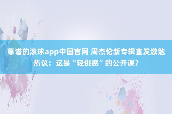 靠谱的滚球app中国官网 周杰伦新专辑宣发激勉热议：这是“轻佻感”的公开课？