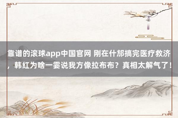 靠谱的滚球app中国官网 刚在什邡搞完医疗救济，韩红为啥一霎说我方像拉布布？真相太解气了！