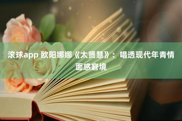 滚球app 欧阳娜娜《太贤慧》：唱透现代年青情面感窘境